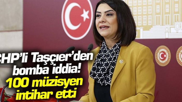 CHP’li Taşçıer’den bomba iddia! 100 müzisyen intihar etti