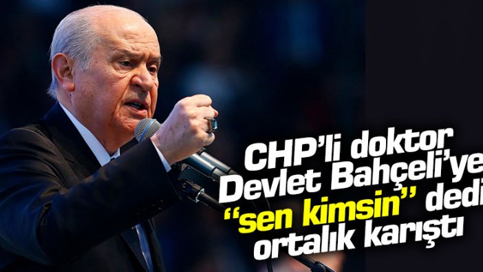 CHP'li doktor Devlet Bahçeli'ye "sen kimsin" dedi, ortalık karıştı