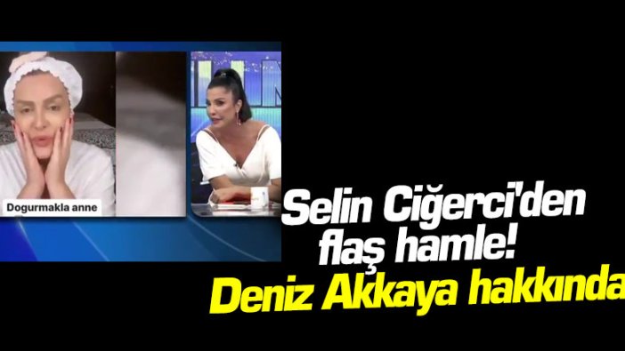 Selin Ciğerci'den flaş hamle! Deniz Akkaya hakkında...