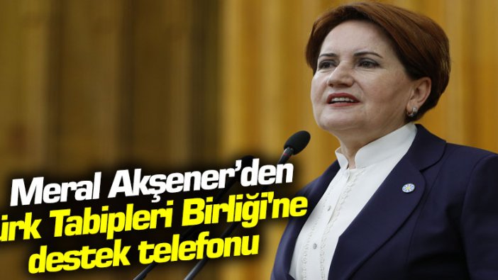 Meral Akşener’den Türk Tabipleri Birliği'ne destek telefonu