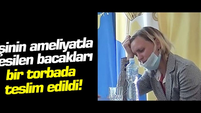 Eşinin ameliyatla kesilen bacakları bir torbada teslim edildi!