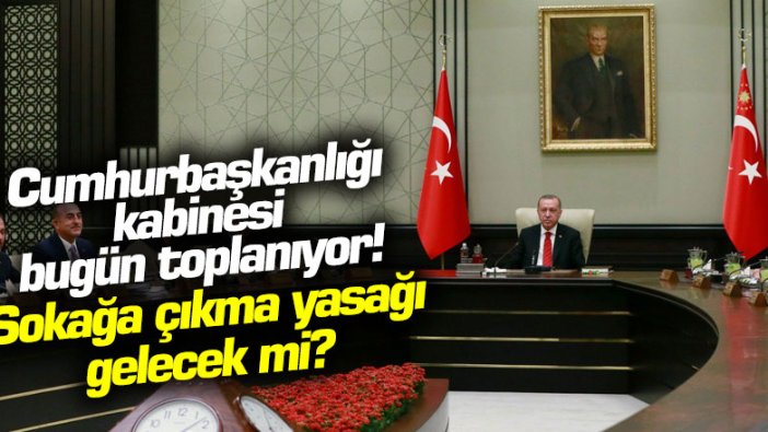 Cumhurbaşkanlığı kabinesi bugün toplanıyor! Sokağa çıkma yasağı gelecek mi?