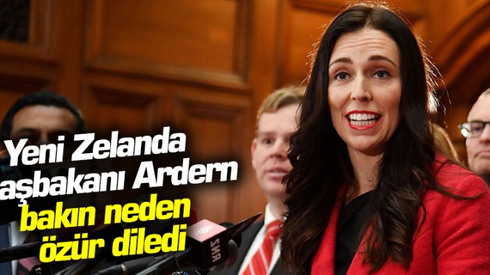 Yeni Zelanda Başbakanı Ardern bakın neden özür diledi