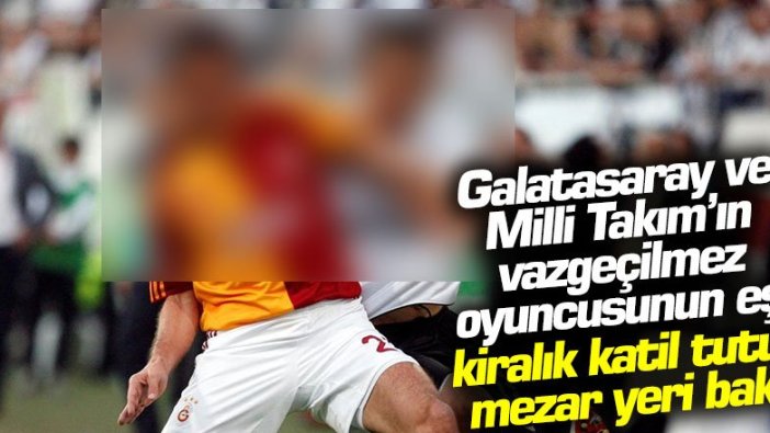 Galatasaray ve Milli Takım'ın vazgeçilmez oyuncusunun eşi kiralık katil tutup mezar yeri baktı