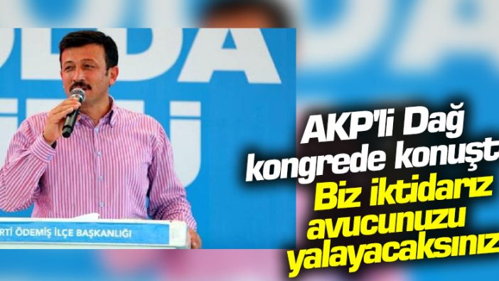 AKP'li Dağ kongrede konuştu: Biz iktidarız, avucunuzu yalayacaksınız