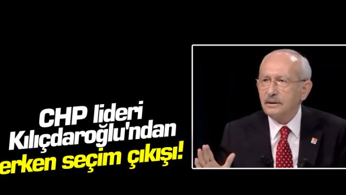 CHP lideri Kemal Kılıçdaroğlu'ndan erken seçim çıkışı!