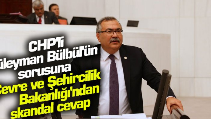 CHP'li Süleyman Bülbül'ün sorusuna Çevre ve Şehircilik Bakanlığı'ndan skandal cevap