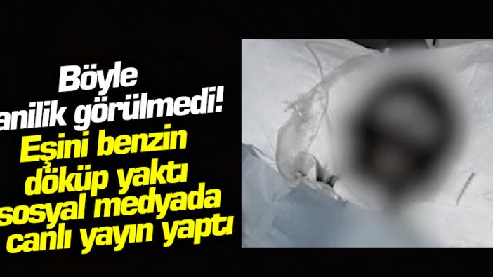 Böyle canilik görülmedi! Eşini benzin döküp yaktı, sosyal medyada canlı yayın yaptı