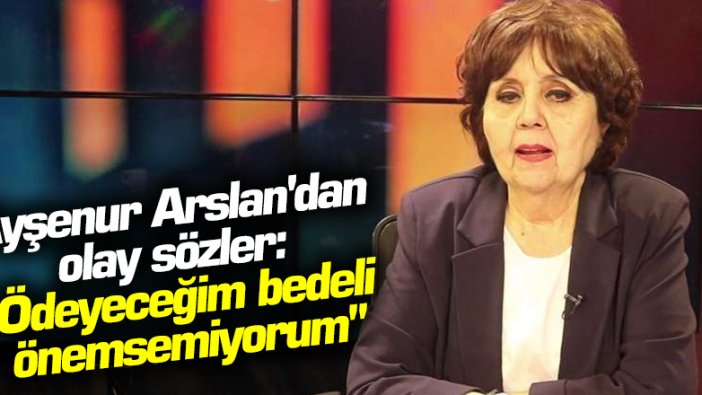 Ayşenur Arslan'dan olay sözler: "Ödeyeceğim bedeli önemsemiyorum"