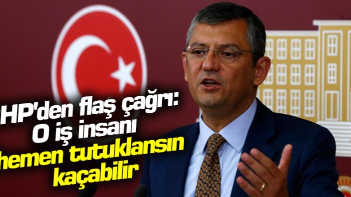 CHP'den flaş çağrı: O iş insanı hemen tutuklansın, kaçabilir