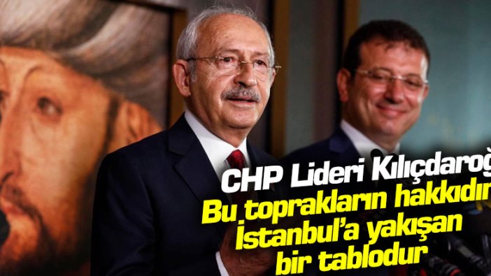 CHP Lideri Kılıçdaroğlu: Bu toprakların hakkıdır, İstanbul’a yakışan bir tablodur