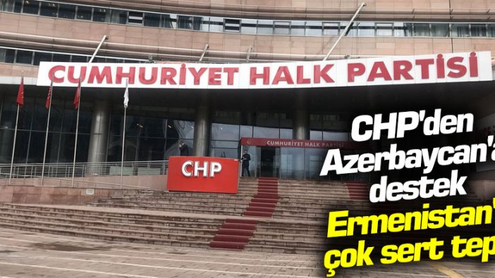 CHP'den Azerbaycan'a destek, Ermenistan'a çok sert tepki