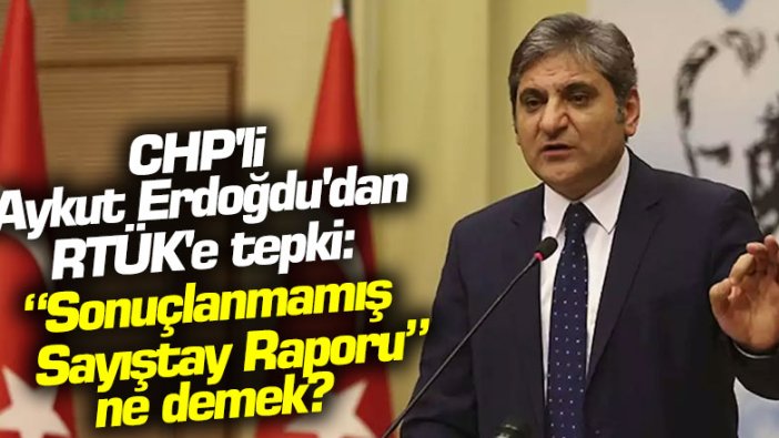 CHP'li Aykut Erdoğdu'dan RTÜK'e tepki: “Sonuçlanmamış Sayıştay Raporu” ne demek?