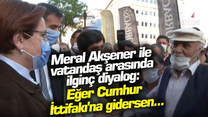 Meral Akşener ile vatandaş arasında ilginç diyalog: Eğer Cumhur İttifakı'na gidersen...