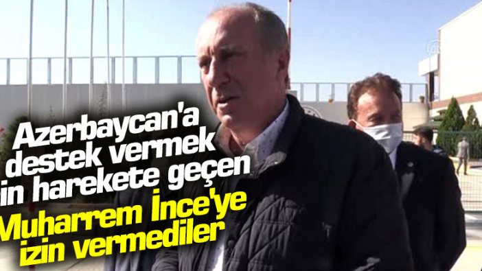 Azerbaycan'a destek vermek için harekete geçen Muharrem İnce'ye izin vermediler