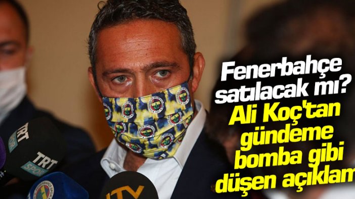 Fenerbahçe satılacak mı? Ali Koç'tan gündeme bomba gibi düşen açıklama