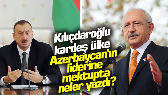 Kemal Kılıçdaroğlu, Azerbaycan Cumhurbaşkanı İlham Aliyev'e mektup yazdı