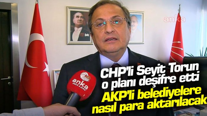 CHP'li Seyit Torun o planı deşifre etti! AKP'li belediyelere nasıl para aktarılacak?