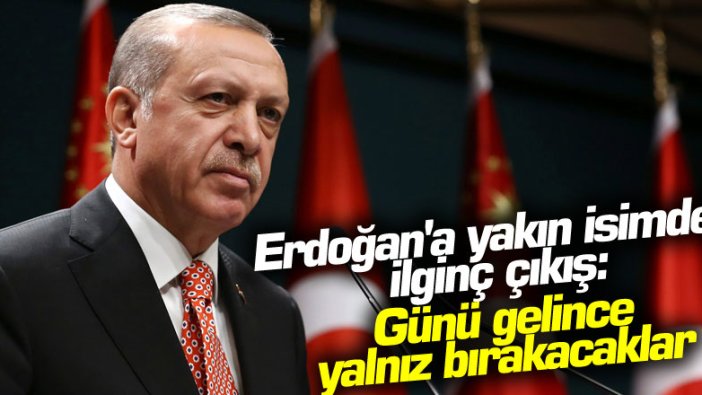 Erdoğan'a yakın isimden ilginç çıkış: Günü gelince yalnız bırakacaklar