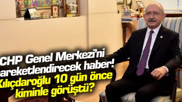 CHP Genel Merkezi’ni hareketlendirecek haber! Kemal Kılıçdaroğlu 10 gün önce kiminle görüştü?