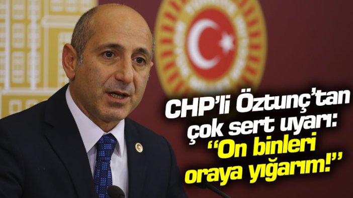 CHP’li Ali Öztunç’tan çok sert uyarı: On binleri oraya yığarım