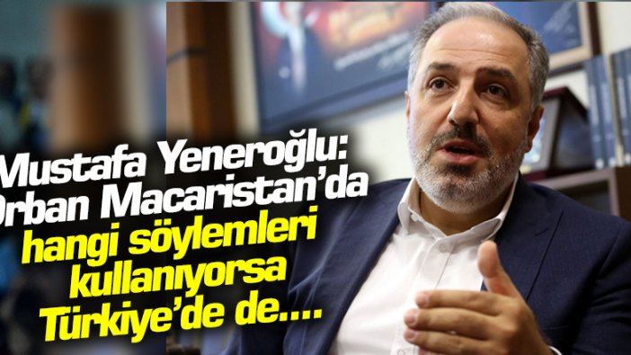 Mustafa Yeneroğlu: Orban Macaristan'da hangi söylemleri kullanıyorsa Türkiye'de de iktidar aynısını yapıyor