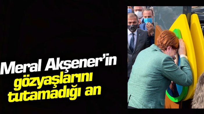 Meral Akşener'in gözyaşlarını tutamadığı an