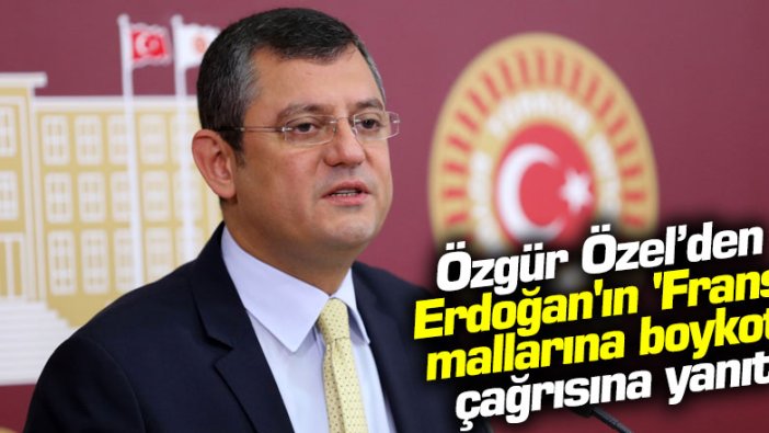 Özgür Özel’den Erdoğan'ın 'Fransa mallarına boykot' çağrısına yanıt