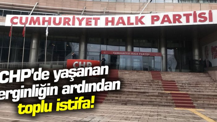 CHP'de yaşanan gerginliğin ardından toplu istifa