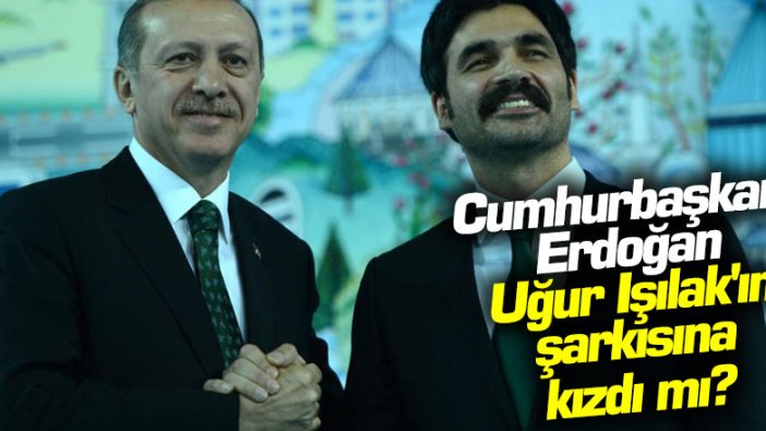 Cumhurbaşkanı Erdoğan Uğur Işılak'ın şarkısına kızdı mı?