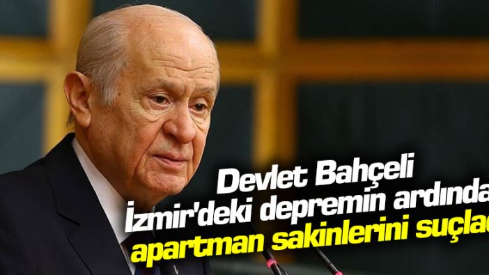 Devlet Bahçeli İzmir'deki depremin ardından apartman sakinlerini suçladı