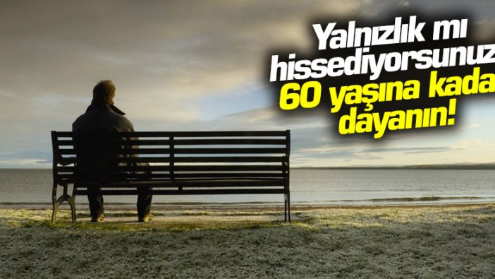 Yalnızlık mı hissediyorsunuz? 60 yaşına kadar dayanın! 