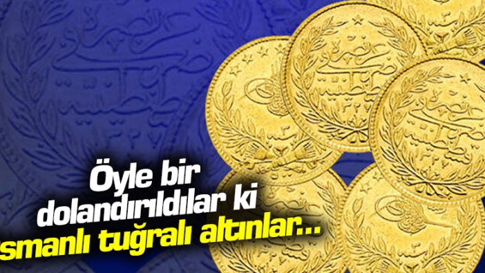 Öyle bir dolandırıldılar ki: Osmanlı tuğralı altınlar...