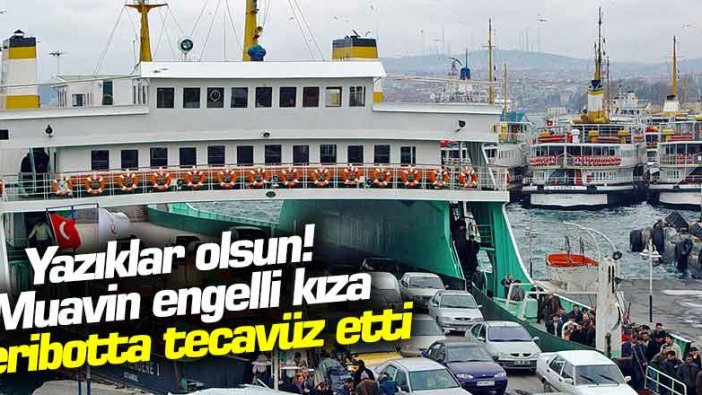 Eminönü-harem feribotunda tecavüz skandalı ! Muavin engelli genç kıza...