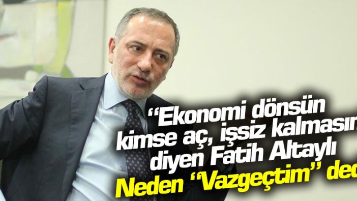 'Ekonomi dönsün, kimse aç, işsiz kalmasın' diyen Fatih Altaylı neden 'Vazgeçtim' dedi