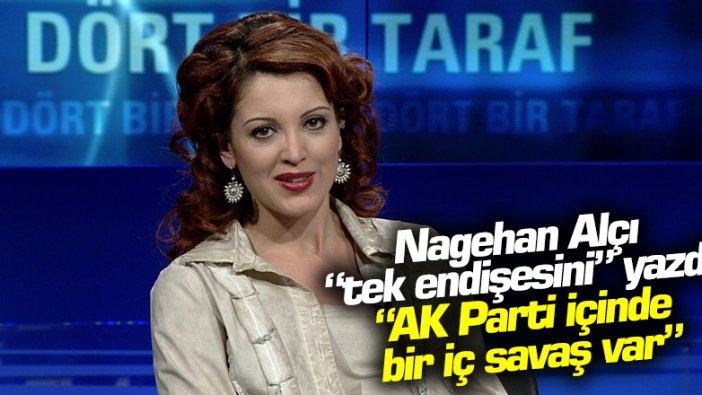 Habertürk yazarı Nagehan Alçı AK Parti içerisindeki iç savaşa dikkat çekti