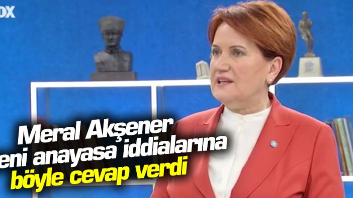 Meral Akşener yeni anayasa iddialarına böyle cevap verdi