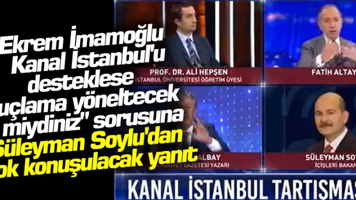 Fatih Altaylı'nın Ekrem İmamoğlu, Kanal İstanbul'u desteklese suçlama yöneltecek miydiniz? sorusuna Süleyman Soylu'dan flaş yanıt