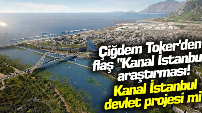 Sözcü Yazarı Çiğdem Toker araştırdı: Kanal İstanbul Devlet Projesi mi?