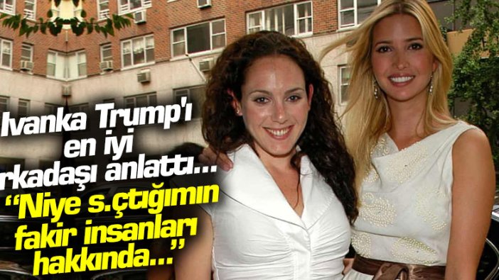 Ivanka Trump'ı en iyi arakadaşı anlattı... 'Niye s.çtığımın fakir insanları hakkında..."