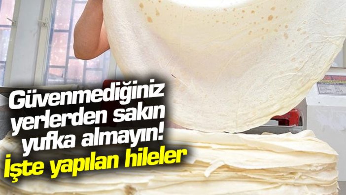 Güvenmediğiniz yerlerden sakın yufka almayın! İşte yapılan hileler