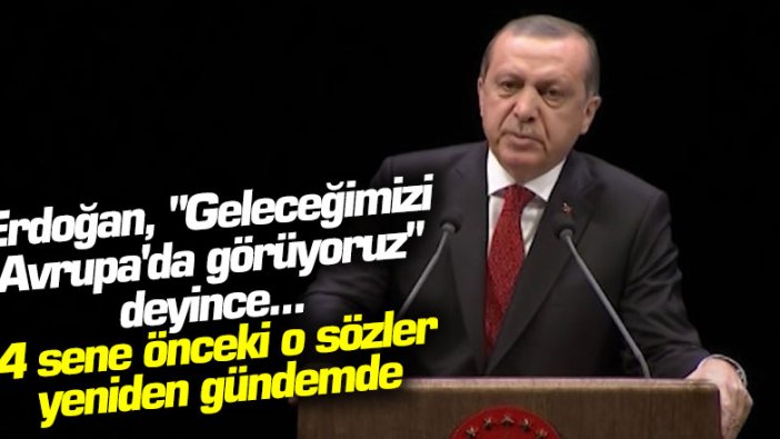 Erdoğan, geleceğimizi Avrupa'da görüyoruz deyince 4 sene önceki o sözler yeniden gündeme geldi