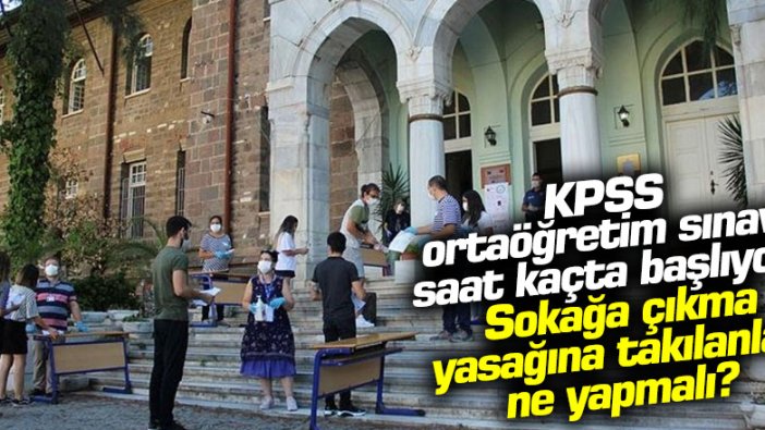 KPSS ortaöğretim sınavı saat kaçta başlıyor,  Sokağa çıkma yasağına takılanlar ne yapmalı?