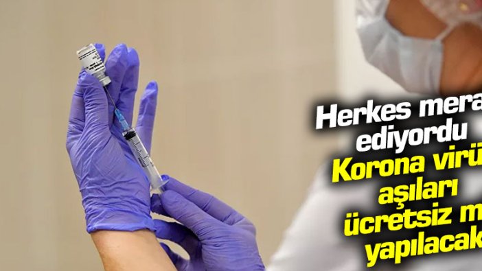 Herkes merak ediyordu... Korona virüs aşıları ücretsiz mi yapılacak