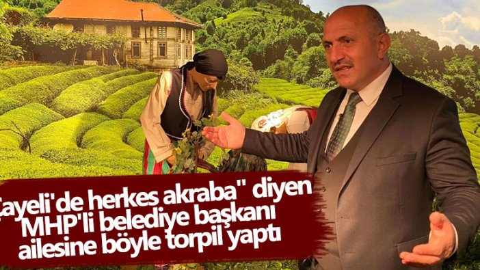 "Çayeli'de herkes akraba" diyen MHP'li Başkan İsmail Hakkı Çiftçi, ailesine böyle torpil yaptı