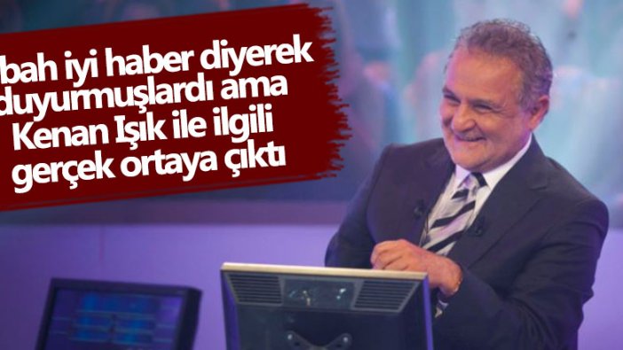 Sabah iyi haber diyerek duyurmuşlardı ama Kenan Işık ile ilgili gerçek ortaya çıktı