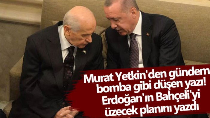 Murat Yetkin'den gündeme bomba gibi düşen yazı Erdoğan'ın Bahçeli'yi üzecek planını yazdı 