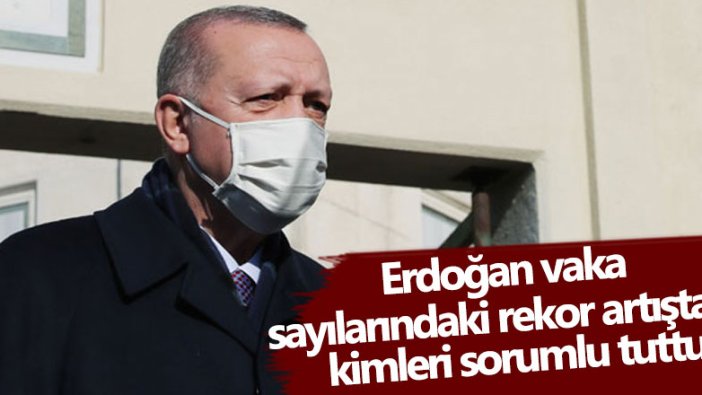 Erdoğan vaka sayılarındaki rekor artıştan kimleri sorumlu tuttu