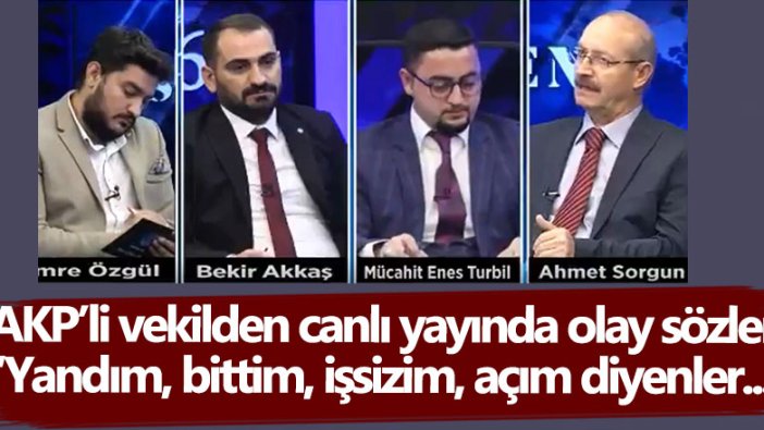 AKP'li Ahmet Sorgun'dan canlı yayında tartışılacak sözler! Yandım, bittim, açım, işsizim diyenler...   