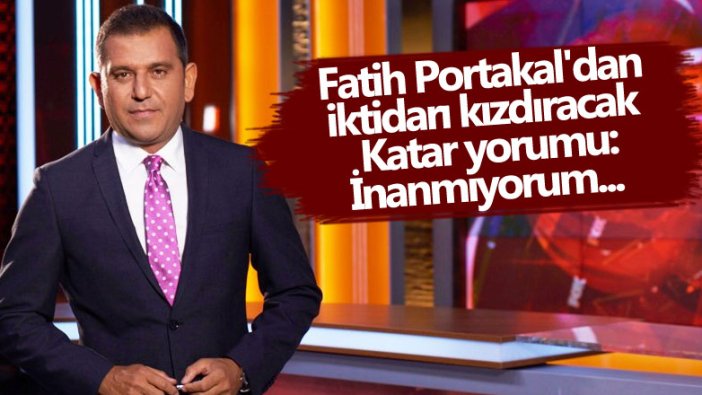 Fatih Portakal'dan iktidarı kızdıracak Katar yorumu... İnanmıyorum...